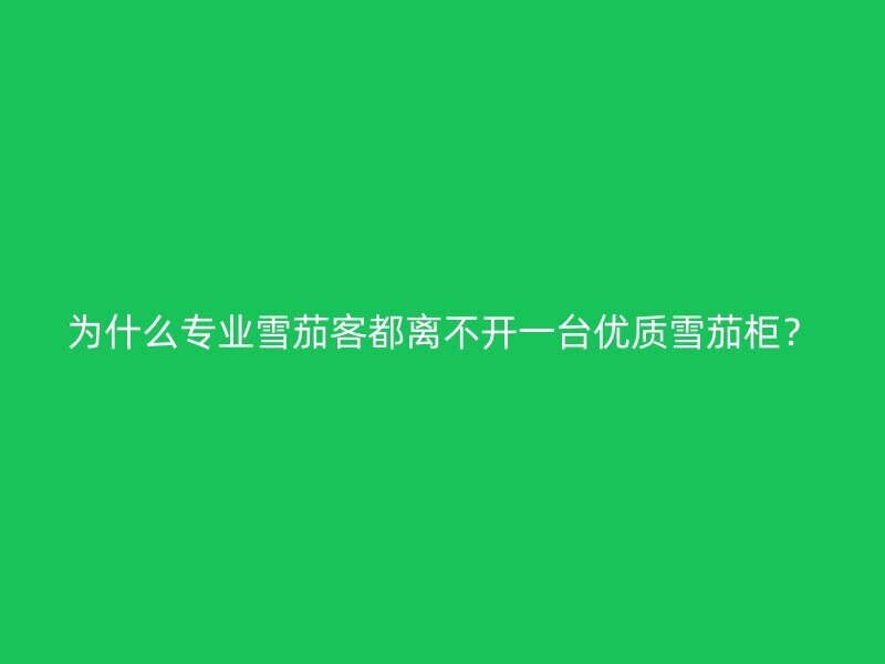 为什么专业雪茄客都离不开一台优质雪茄柜？